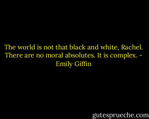 The world is not that black and white, Rachel. There are no moral absolutes. It is complex. - Emily Giffin