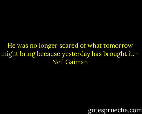 He was no longer scared of what tomorrow might bring because yesterday has brought it. - Neil Gaiman