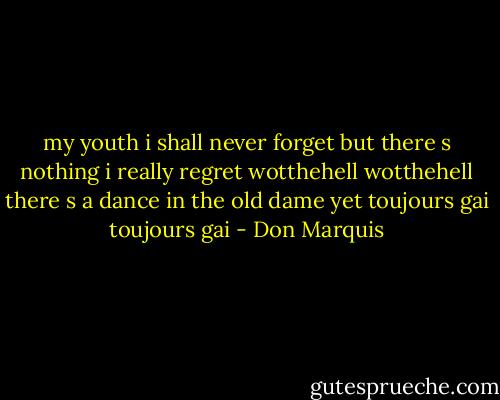 my youth i shall never forget<br />but there s nothing i really regret<br />wotthehell wotthehell<br />there s a dance in the old dame yet<br />toujours gai toujours gai - Don Marquis
