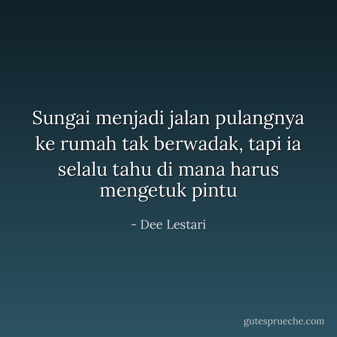Sungai menjadi jalan pulangnya ke rumah tak berwadak, tapi ia selalu tahu di mana harus mengetuk pintu - Dee Lestari