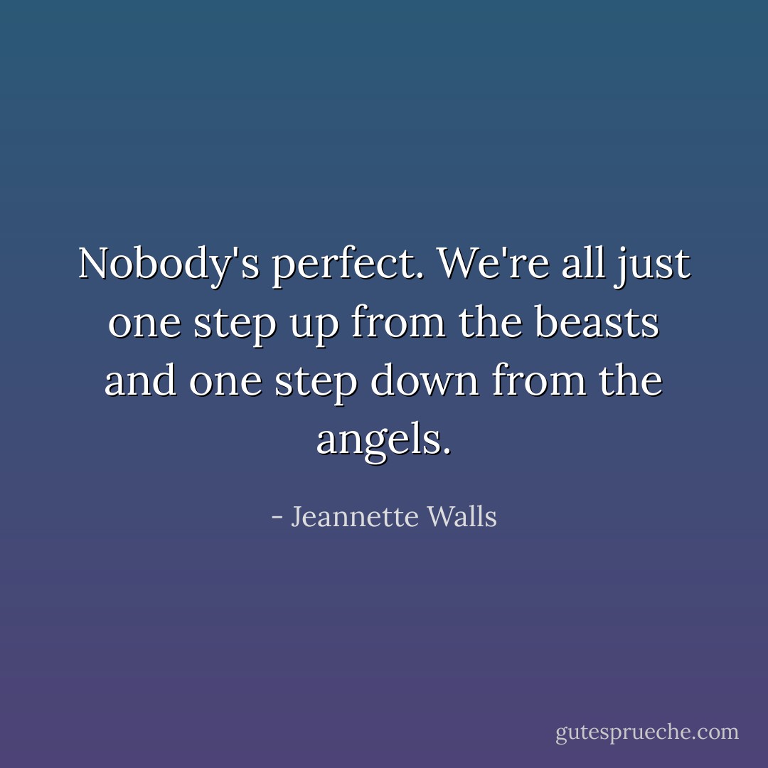 Nobody's perfect. We're all just one step up from the beasts and one step down from the angels. - Jeannette Walls