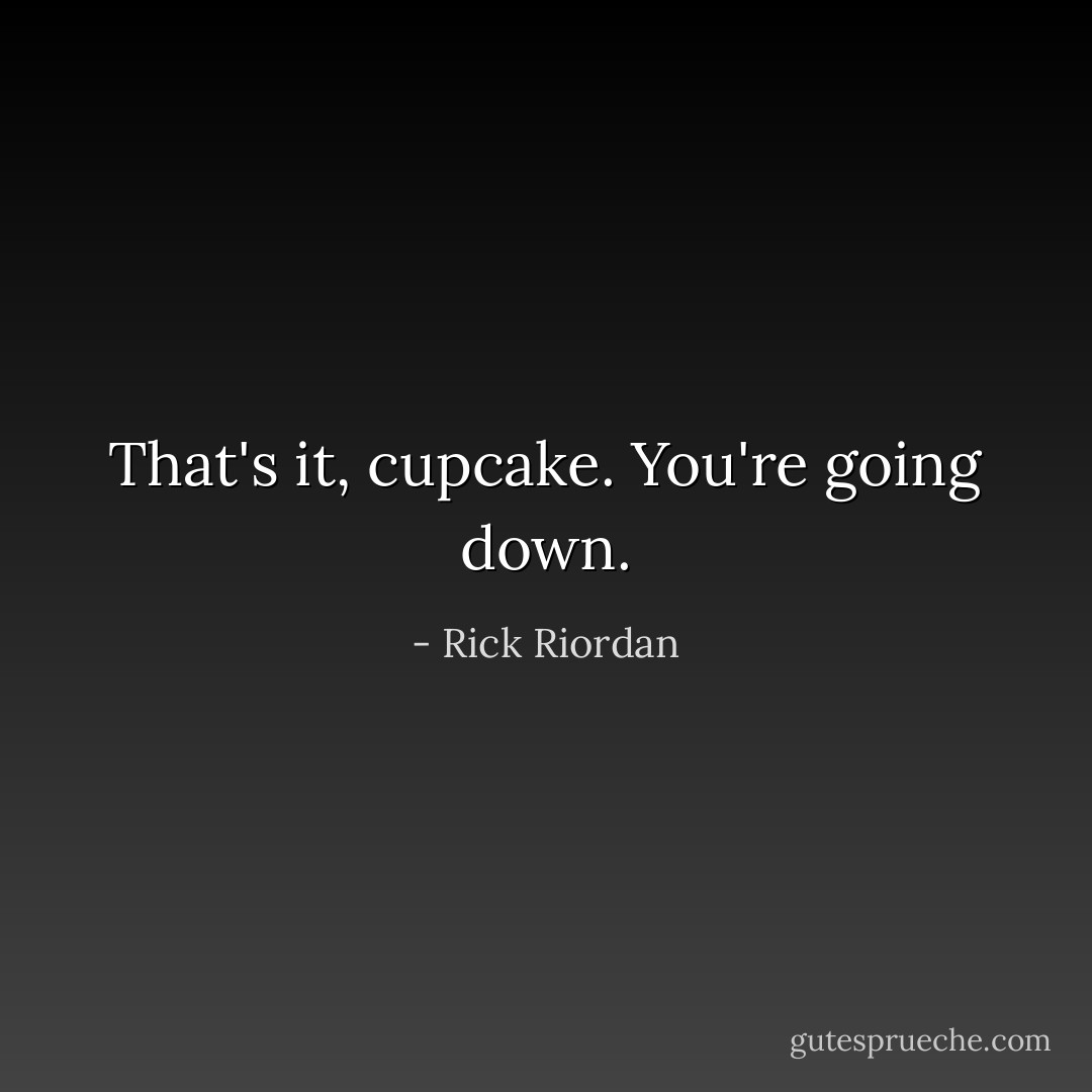 That's it, cupcake. You're going down. - Rick Riordan