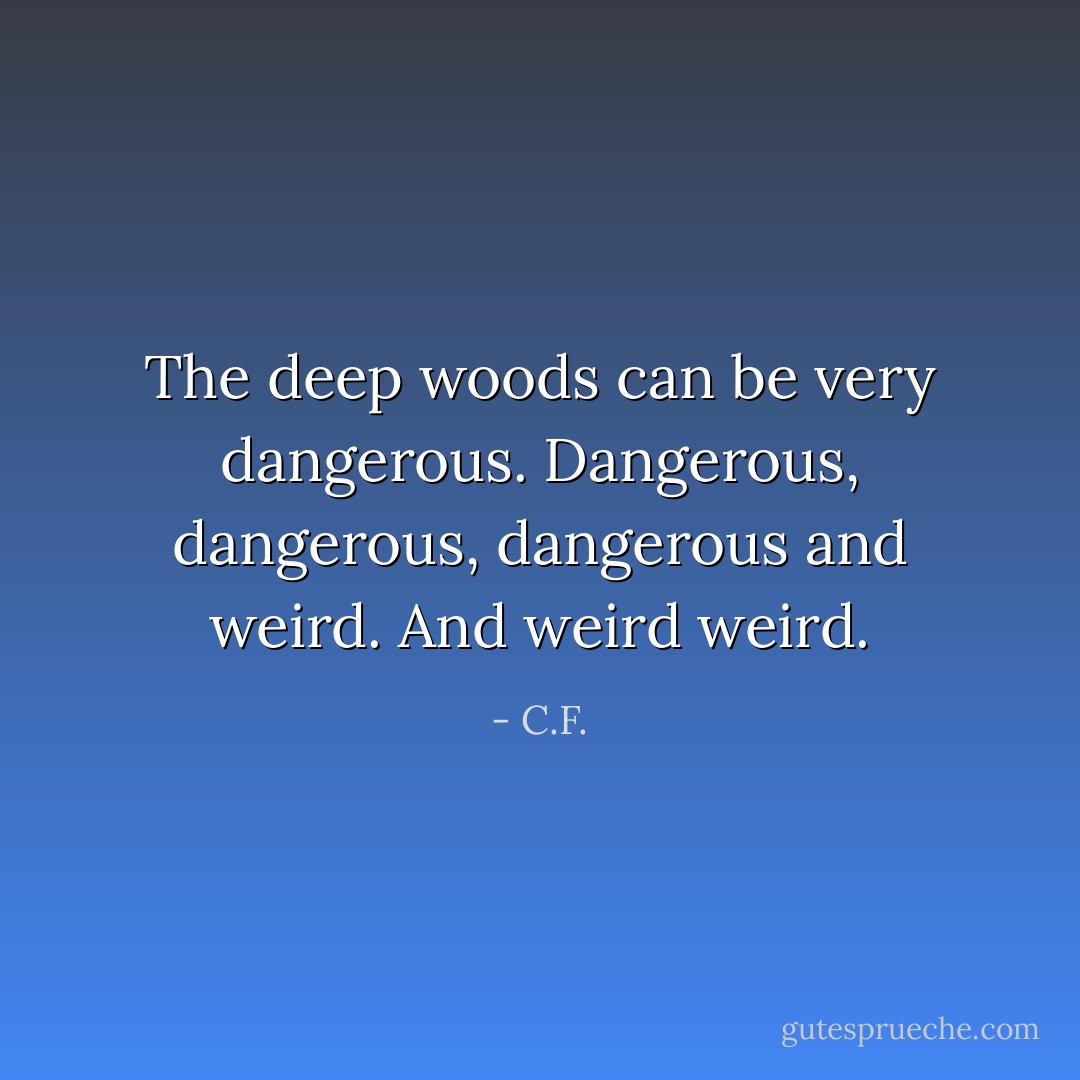 The deep woods can be very dangerous. Dangerous, dangerous, dangerous and weird. And weird weird. - C.F.