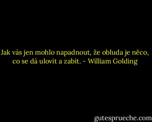 Jak vás jen mohlo napadnout, že obluda je něco, co se dá ulovit a zabít. - William Golding