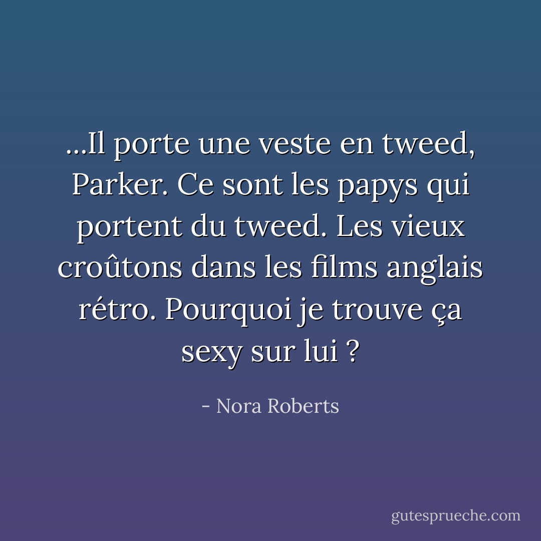 ...Il porte une veste en tweed, Parker. Ce sont les papys qui portent du tweed. Les vieux croûtons dans les films anglais rétro. Pourquoi je trouve ça sexy sur lui ? - Nora Roberts