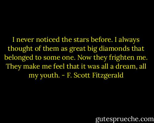 I never noticed the stars before. I always thought of them as great big diamonds that belonged to some one. Now they frighten me. They make me feel that it was all a dream, all my youth. - F. Scott Fitzgerald