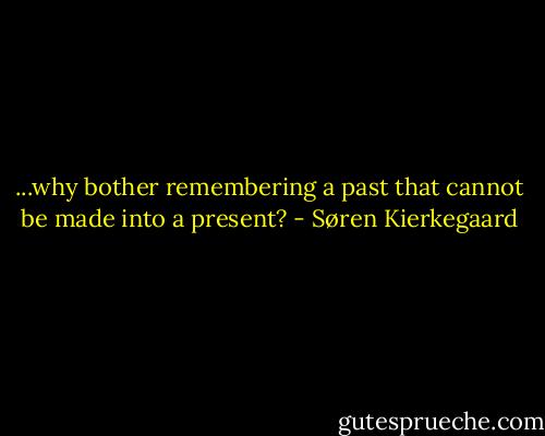 ...why bother remembering a past that cannot be made into a present? - Søren Kierkegaard