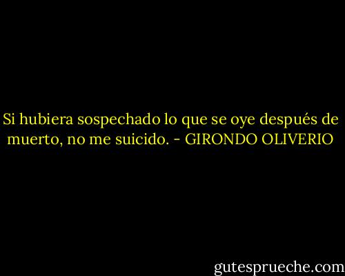 Si hubiera sospechado lo que se oye después de muerto, no me suicido. - GIRONDO OLIVERIO