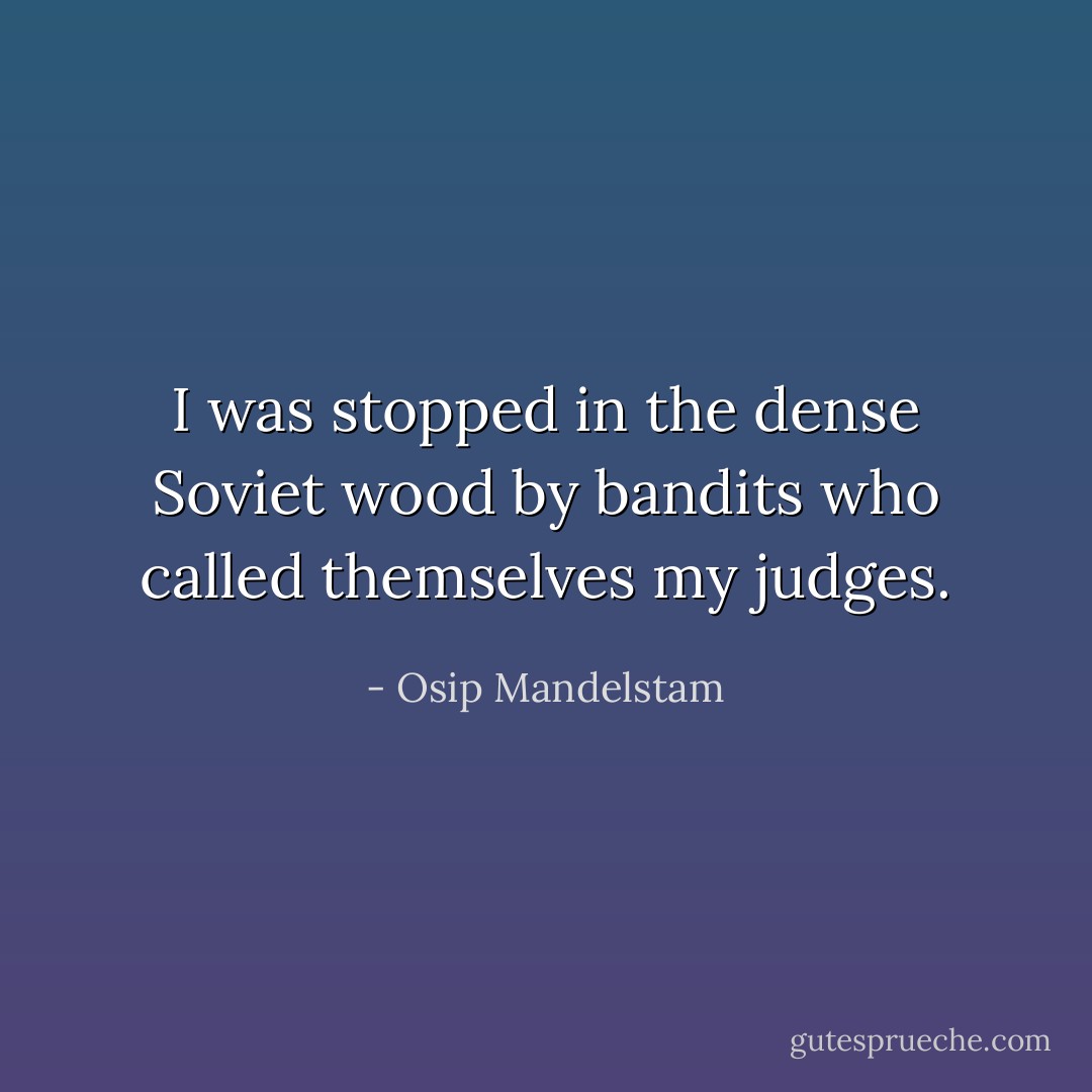 I was stopped in the dense Soviet wood by bandits who called themselves my judges. - Osip Mandelstam