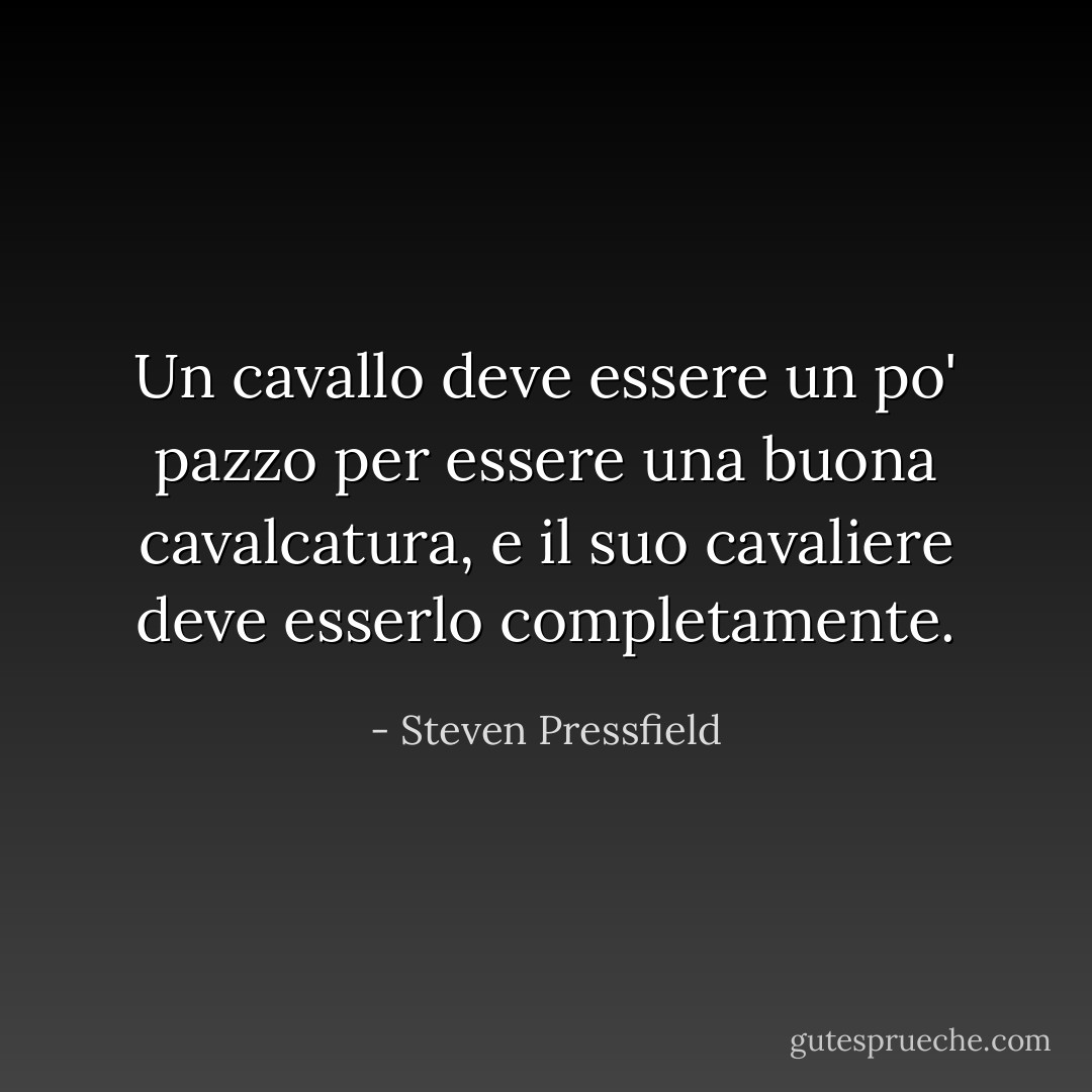 Un cavallo deve essere un po' pazzo per essere una buona cavalcatura, e il suo cavaliere deve esserlo completamente. - Steven Pressfield