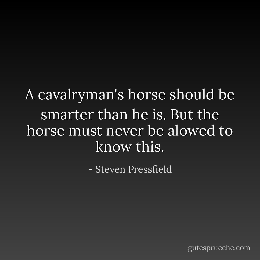 A cavalryman's horse should be smarter than he is. But the horse must never be alowed to know this. - Steven Pressfield