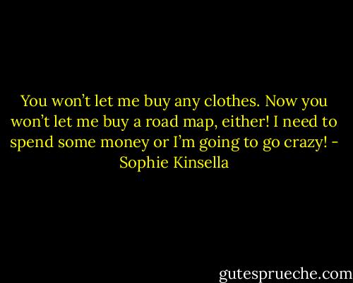 You won’t let me buy any clothes. Now you won’t let me buy a road map, either!<br />I need to spend some money or I’m going to go crazy! - Sophie Kinsella