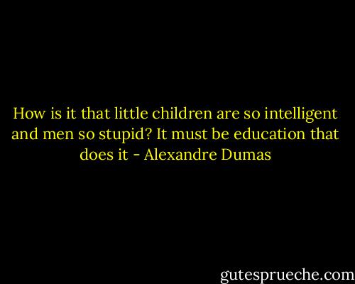 How is it that little children are so intelligent and men so stupid? It must be education that does it - Alexandre Dumas