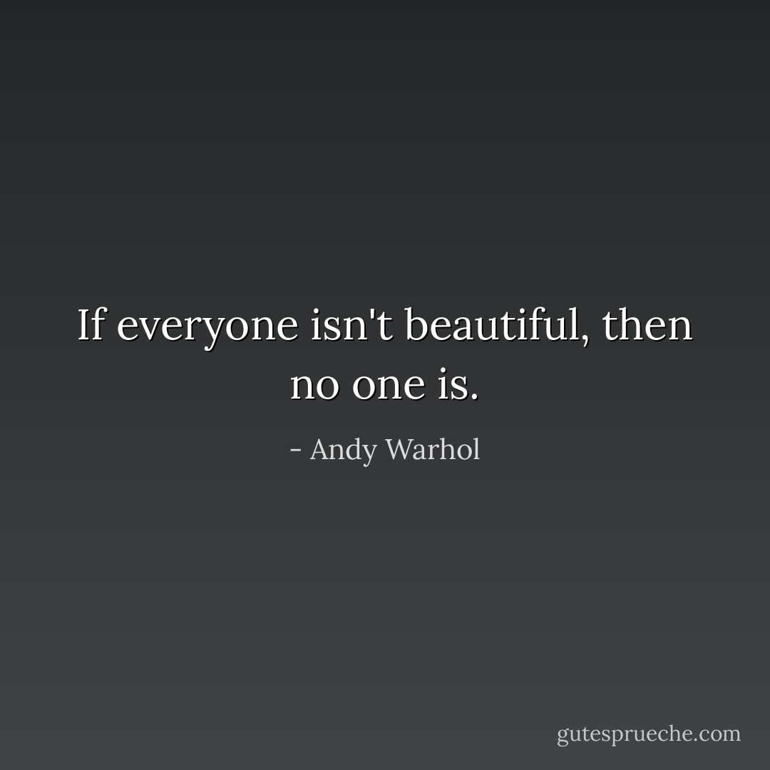 If everyone isn't beautiful, then no one is. - Andy Warhol