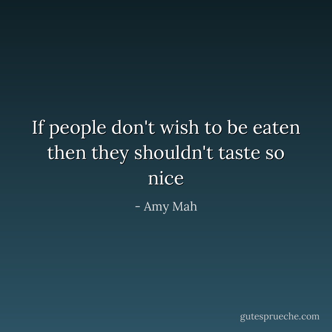 If people don't wish to be eaten then they shouldn't taste so nice - Amy Mah