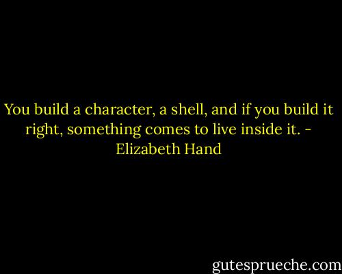 You build a character, a shell, and if you build it right, something comes to live inside it. - Elizabeth Hand