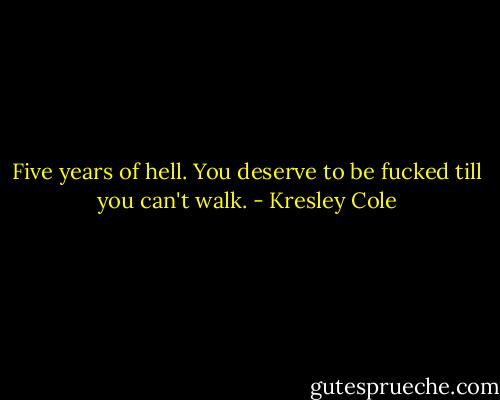 Five years of hell. You deserve to be fucked till you can't walk. - Kresley Cole