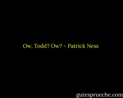Ow, Todd? Ow? - Patrick Ness