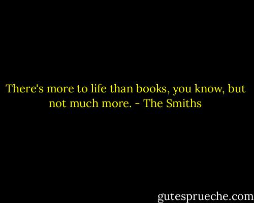There's more to life than books, you know, but not much more. - The Smiths