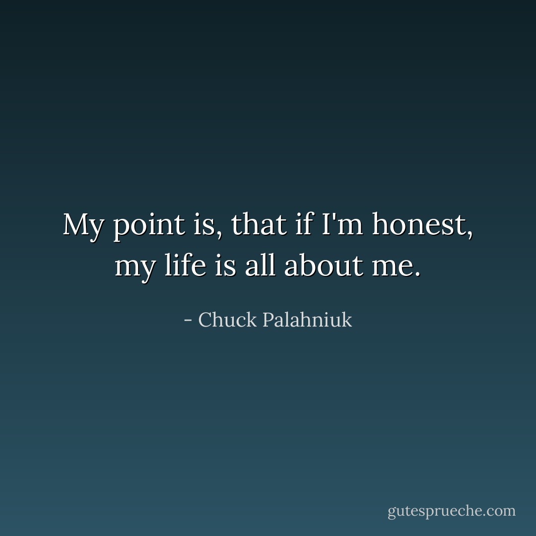 My point is, that if I'm honest, my life is all about me. - Chuck Palahniuk