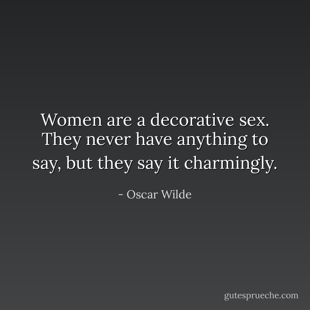 Women are a decorative sex. They never have anything to say, but they say it charmingly. - Oscar Wilde