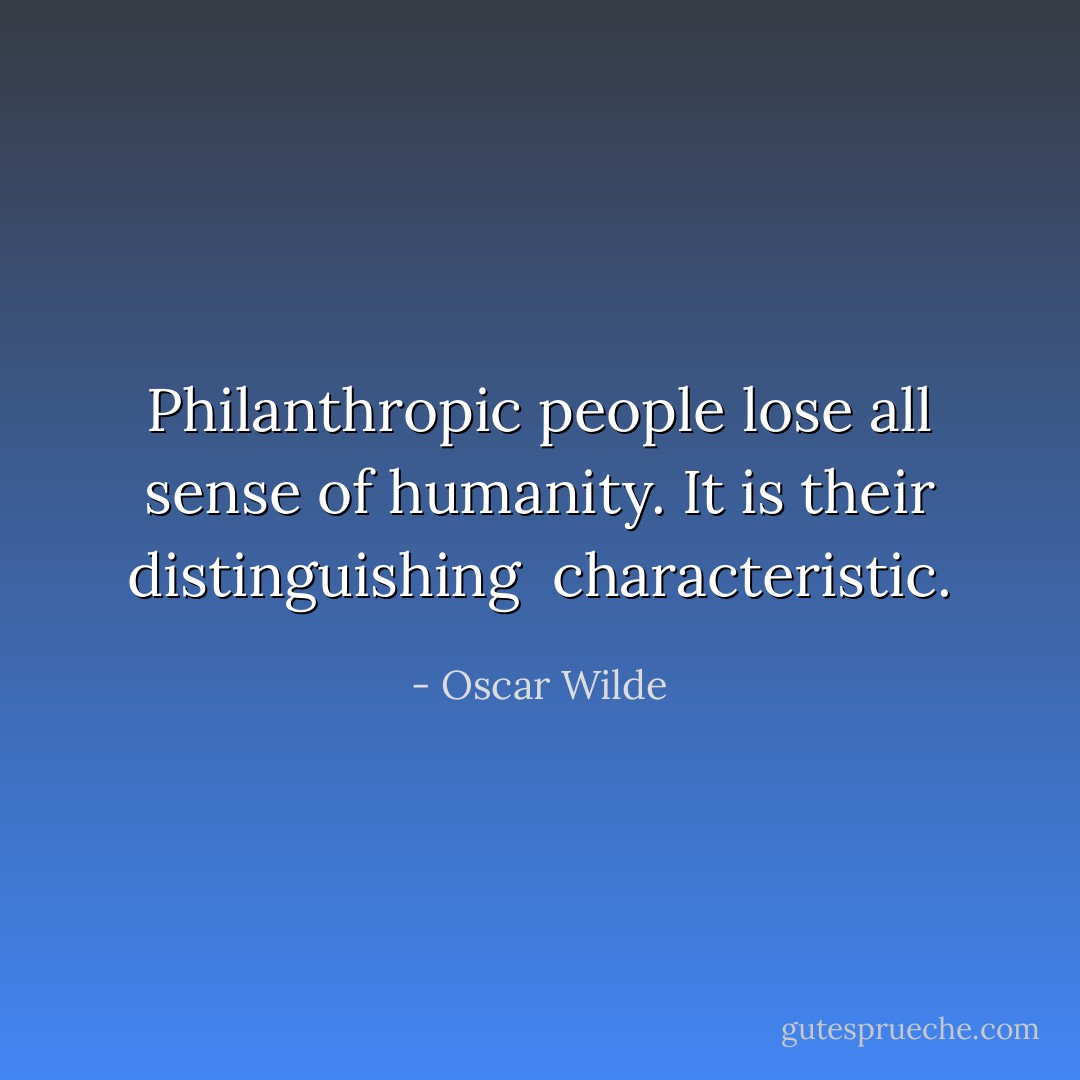 Philanthropic people lose all sense of humanity. It is their distinguishing <br />characteristic. - Oscar Wilde