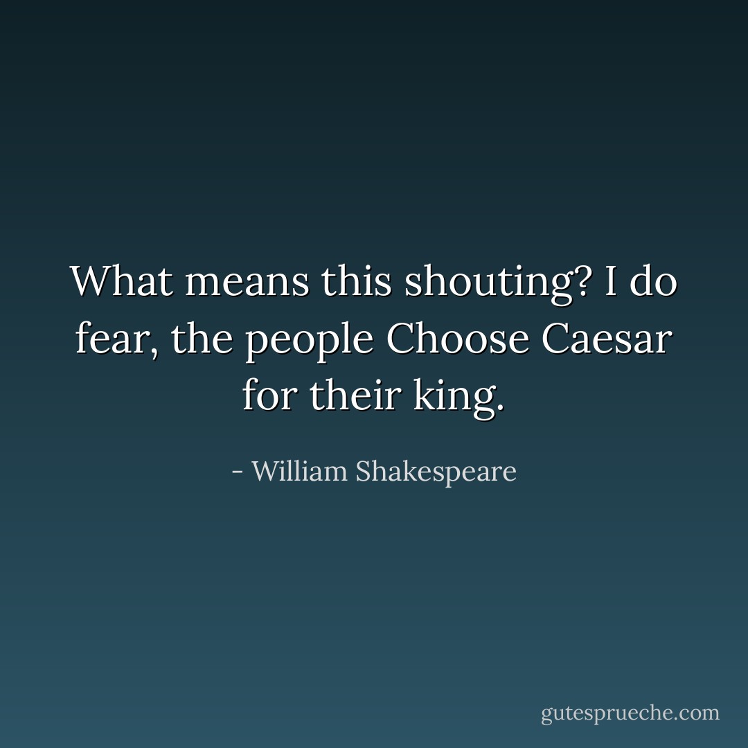 What means this shouting? I do fear, the people<br />Choose Caesar for their king. - William Shakespeare
