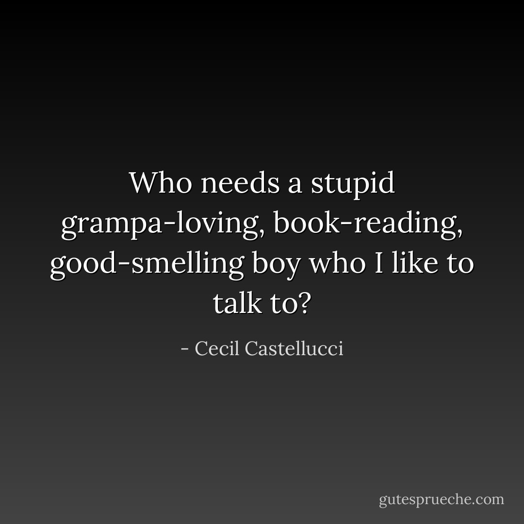 Who needs a stupid grampa-loving, book-reading, good-smelling boy who I like to talk to? - Cecil Castellucci