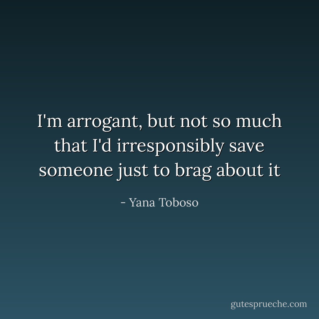 I'm arrogant, but not so much that I'd irresponsibly save someone just to brag about it - Yana Toboso