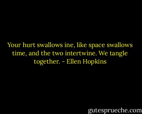 Your hurt swallows ine, like space swallows time, and the two intertwine. We tangle together. - Ellen Hopkins