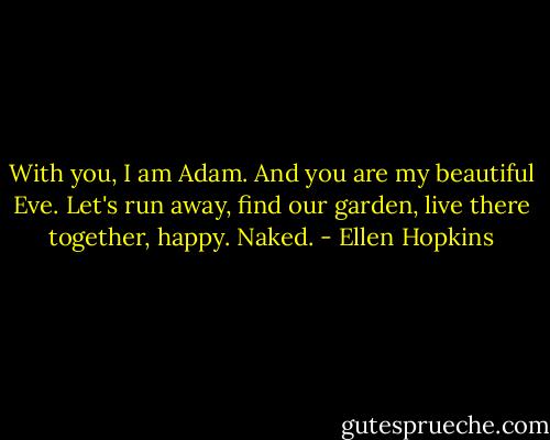 With you, I am Adam. And you are my beautiful Eve. Let's run away, find our garden, live there together, happy. Naked. - Ellen Hopkins