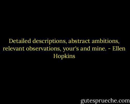 Detailed descriptions, abstract ambitions, relevant observations, your's and mine. - Ellen Hopkins