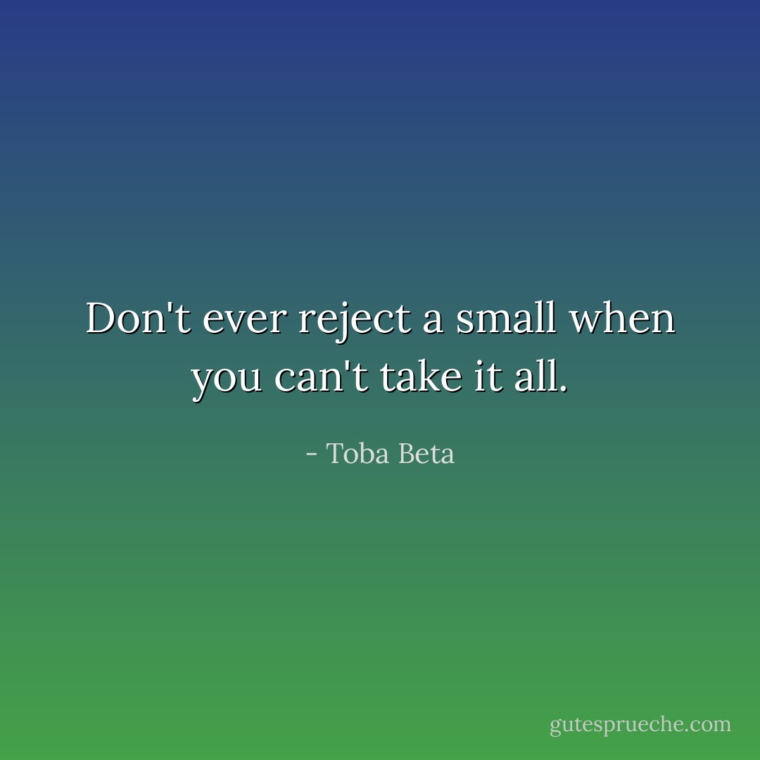 Don't ever reject a small<br />when you can't take it all. - Toba Beta