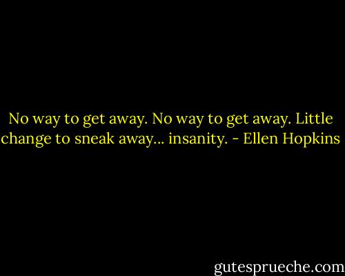 No way to get away. No way to get away. Little change to sneak away... insanity. - Ellen Hopkins