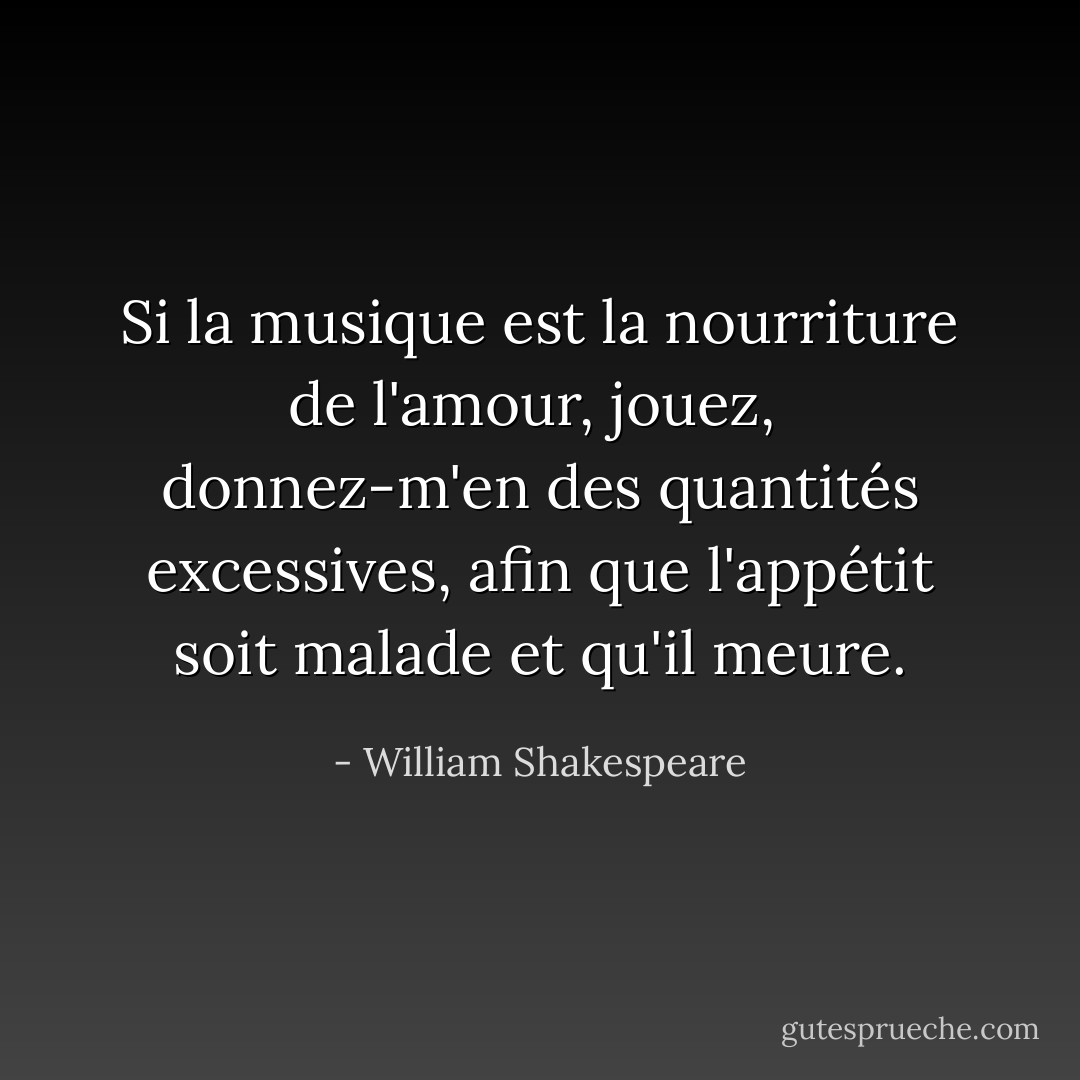 Si la musique est la nourriture de l'amour, jouez, <br />donnez-m'en des quantités excessives, afin que l'appétit soit malade et qu'il meure. - William Shakespeare