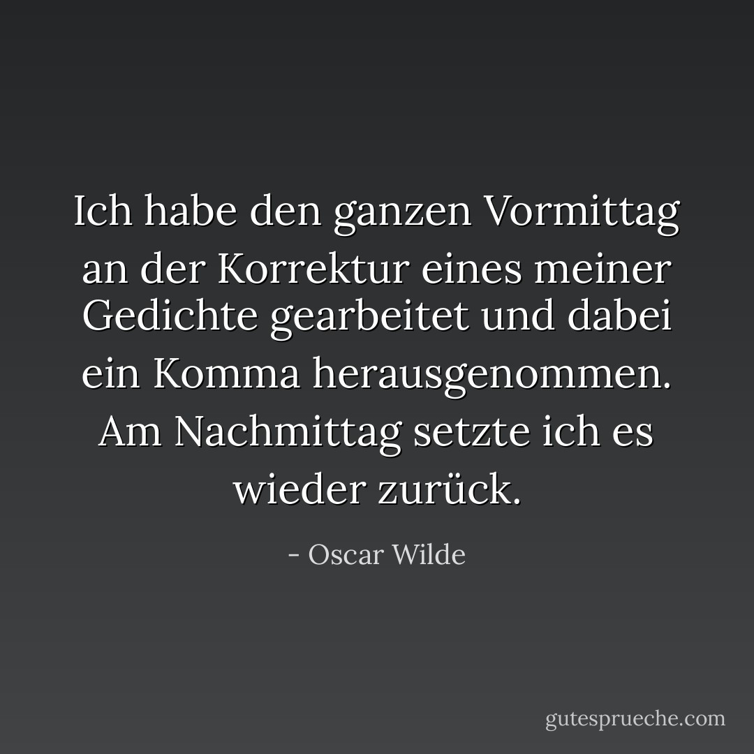 Ich habe den ganzen Vormittag an der Korrektur eines meiner Gedichte gearbeitet und dabei ein Komma herausgenommen. Am Nachmittag setzte ich es wieder zurück. - Oscar Wilde<