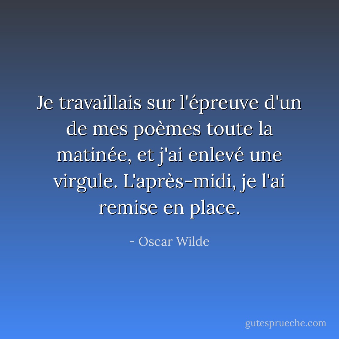Je travaillais sur l'épreuve d'un de mes poèmes toute la matinée, et j'ai enlevé une virgule. L'après-midi, je l'ai remise en place. - Oscar Wilde