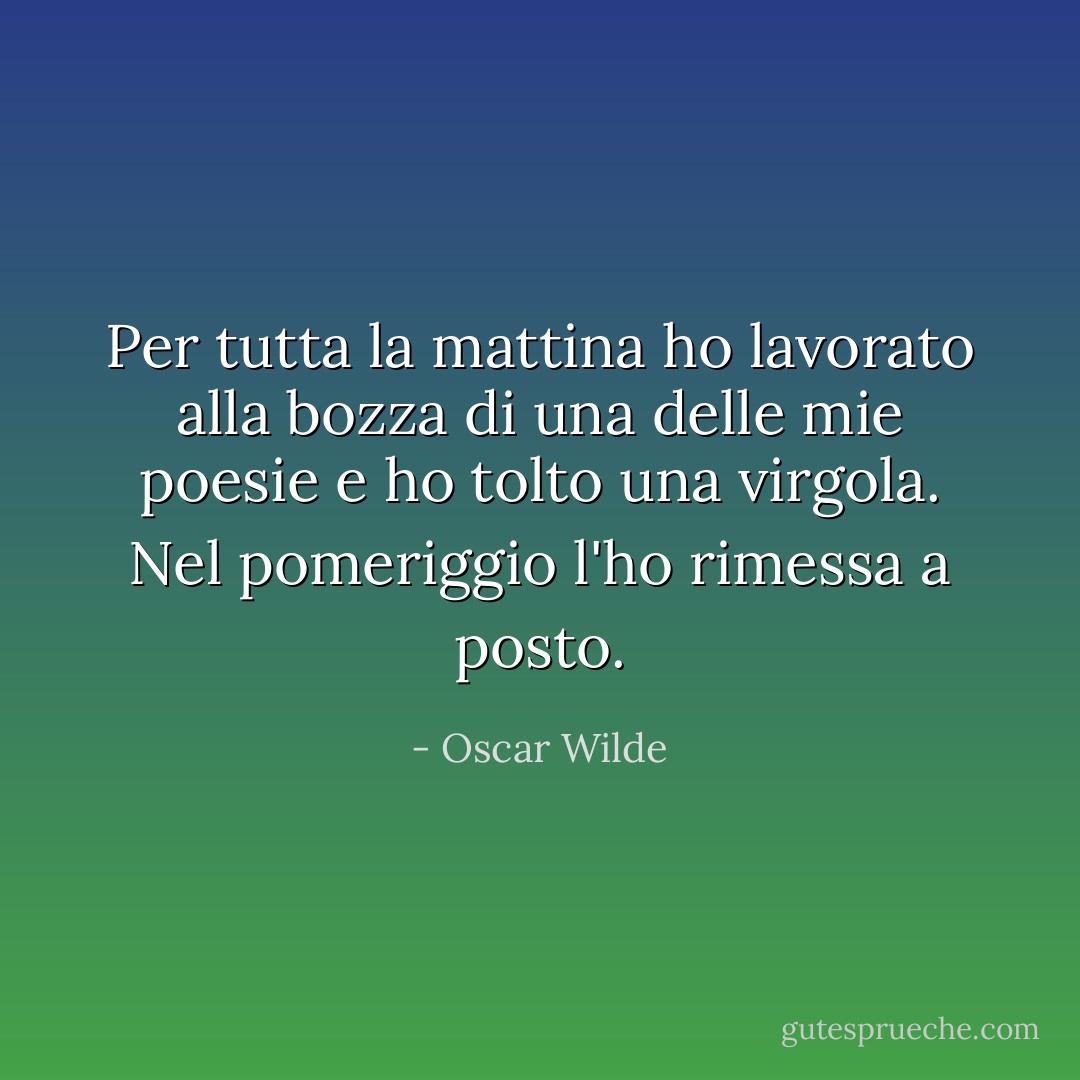 Per tutta la mattina ho lavorato alla bozza di una delle mie poesie e ho tolto una virgola. Nel pomeriggio l'ho rimessa a posto. - Oscar Wilde
