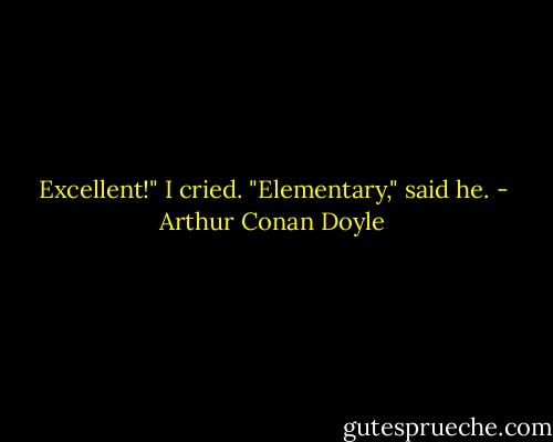 Excellent!" I cried. "Elementary," said he. - Arthur Conan Doyle