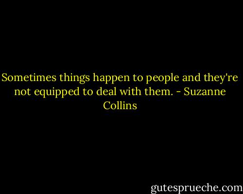 Sometimes things happen to people and they're not equipped to deal with them. - Suzanne Collins