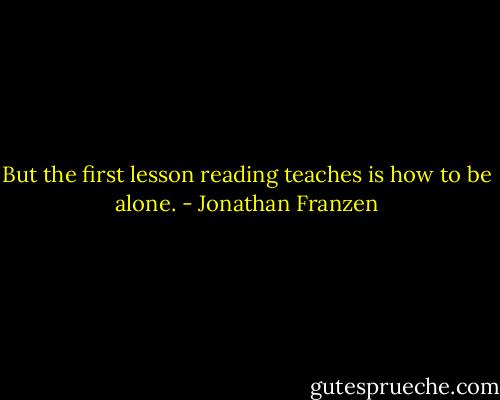 But the first lesson reading teaches is how to be alone. - Jonathan Franzen