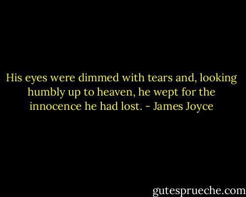 His eyes were dimmed with tears and, looking humbly up to heaven, he wept for the innocence he had lost. - James Joyce