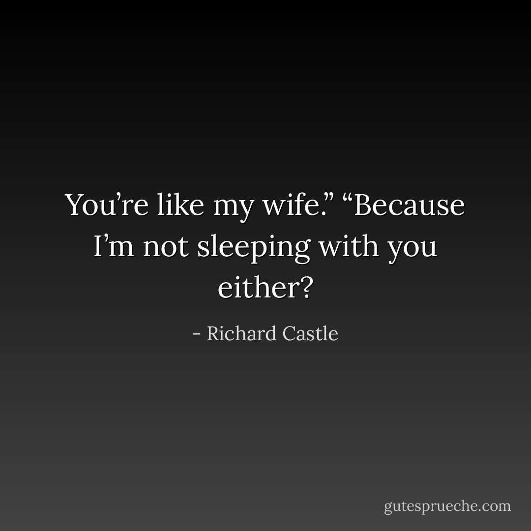 You’re like my wife.”<br />“Because I’m not sleeping with you either? - Richard Castle