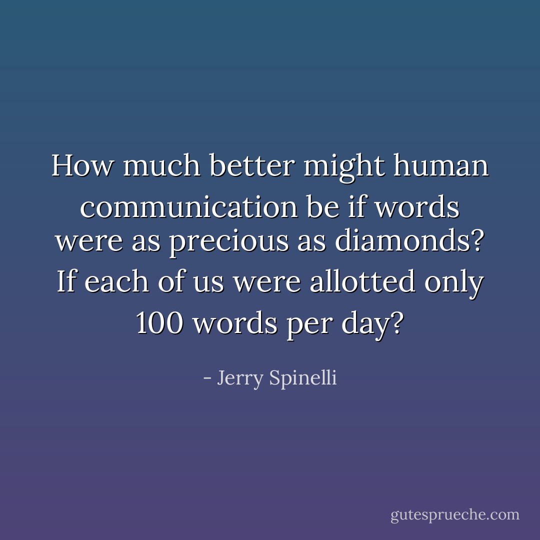 How much better might human communication be if words were as precious as diamonds? If each of us were allotted only 100 words per day? - Jerry Spinelli