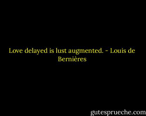 Love delayed is lust augmented. - Louis de Bernières