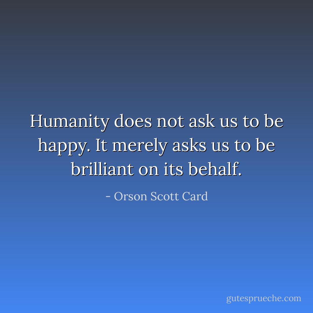 Humanity does not ask us to be happy. It merely asks us to be brilliant on its behalf. - Orson Scott Card