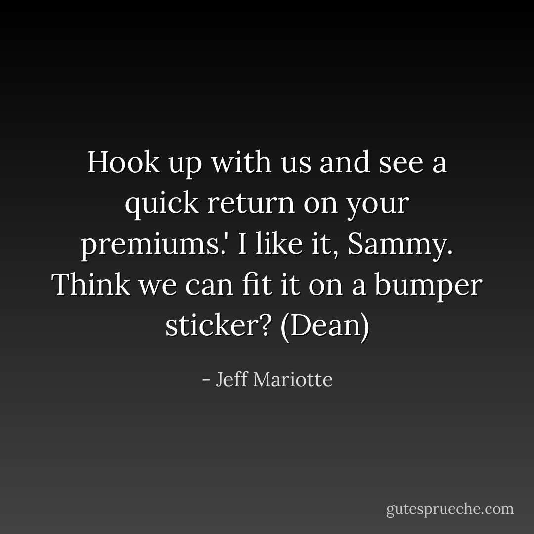 Hook up with us and see a quick return on your premiums.' I like it, Sammy. Think we can fit it on a bumper sticker? (Dean) - Jeff Mariotte