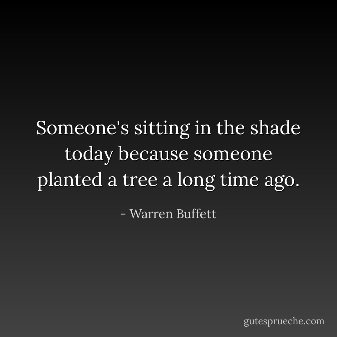 Someone's sitting in the shade today because someone planted a tree a long time ago. - Warren Buffett