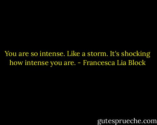 You are so intense. Like a storm. It's shocking how intense you are. - Francesca Lia Block