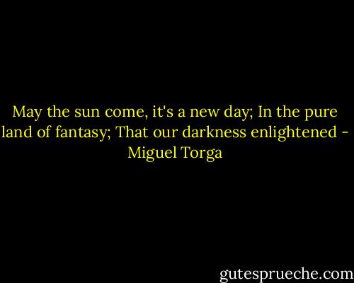 May the sun come, it's a new day; In the pure land of fantasy; That our darkness enlightened - Miguel Torga